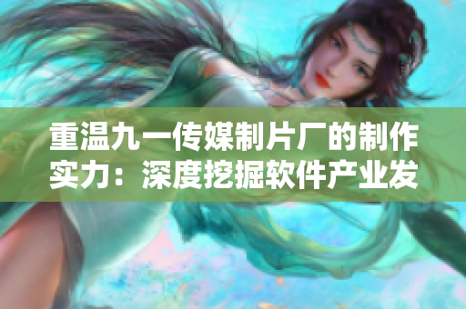 重溫九一傳媒制片廠的制作實力：深度挖掘軟件產(chǎn)業(yè)發(fā)展史！