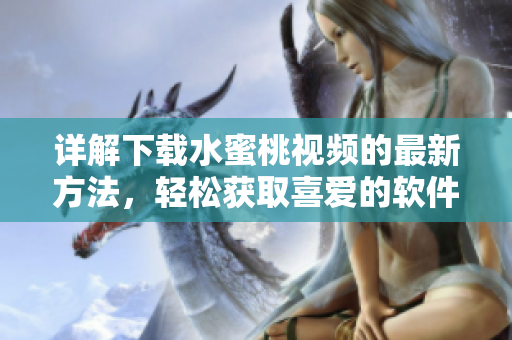 詳解下載水蜜桃視頻的最新方法，輕松獲取喜愛的軟件資源