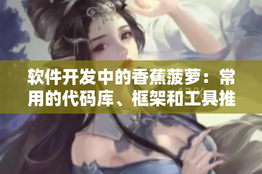 軟件開(kāi)發(fā)中的香蕉菠蘿:常用的代碼庫(kù)、框架和工具推薦 軟件開(kāi)發(fā)中的香蕉菠蘿:常用的代碼庫(kù)、框架和工具推薦
