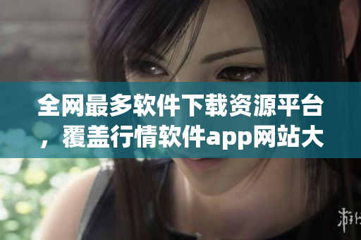 全網(wǎng)最多軟件下載資源平臺，覆蓋行情軟件app網(wǎng)站大全免費下載推薦！