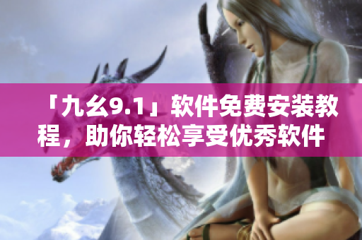 「九幺9.1」軟件免費安裝教程，助你輕松享受優(yōu)秀軟件體驗！