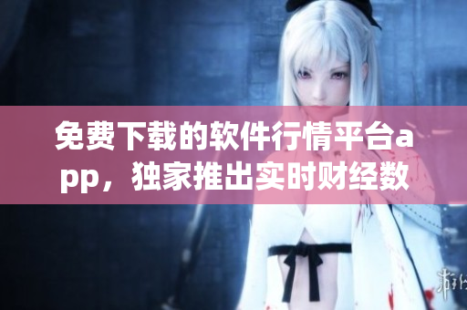 免費(fèi)下載的軟件行情平臺app，獨(dú)家推出實(shí)時財經(jīng)數(shù)據(jù)及個性化訂閱服務(wù)