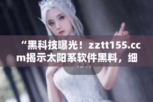 “黑科技曝光！zztt155.ccm揭示太陽系軟件黑料，細(xì)節(jié)驚人！”