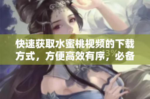 快速獲取水蜜桃視頻的下載方式，方便高效有序，必備利器！