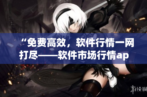 “免費高效，軟件行情一網(wǎng)打盡——軟件市場行情app推薦”