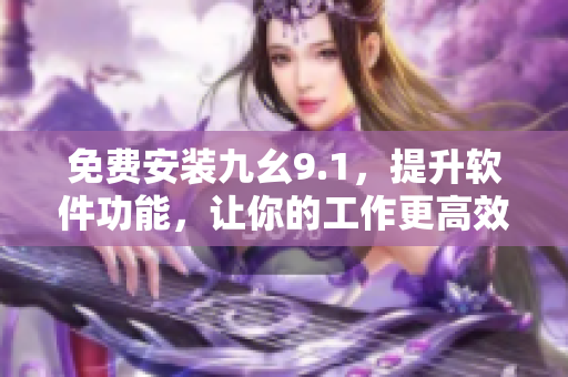 免費(fèi)安裝九幺9.1，提升軟件功能，讓你的工作更高效