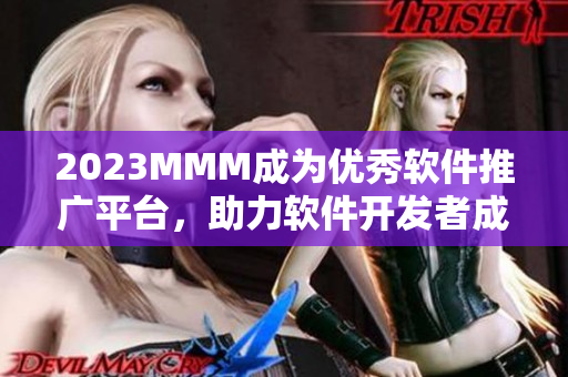 2023MMM成為優(yōu)秀軟件推廣平臺，助力軟件開發(fā)者成功營銷