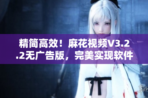 精簡(jiǎn)高效！麻花視頻V3.2.2無廣告版，完美實(shí)現(xiàn)軟件使用體驗(yàn)