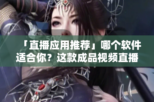 「直播應用推薦」哪個軟件適合你？這款成品視頻直播軟件推薦值得一試！