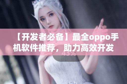 【開發(fā)者必備】最全oppo手機(jī)軟件推薦，助力高效開發(fā)！