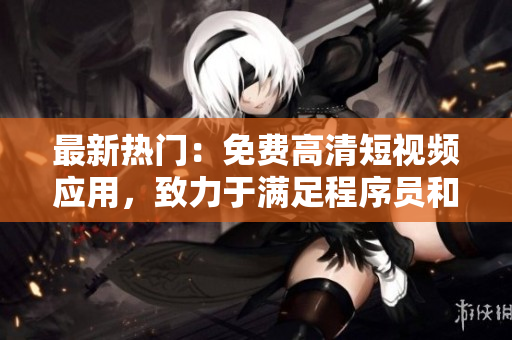 最新熱門(mén)：免費(fèi)高清短視頻應(yīng)用，致力于滿(mǎn)足程序員和軟件愛(ài)好者的各種需求！