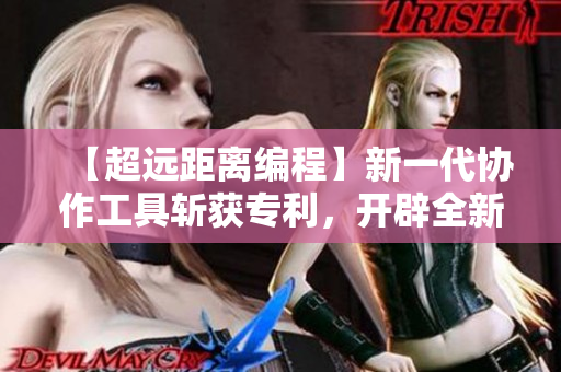 【超遠距離編程】新一代協(xié)作工具斬獲專利，開辟全新編程時代！