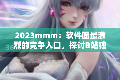 2023mmm：軟件圈最激烈的競(jìng)爭(zhēng)入口，探討B(tài)站獨(dú)特的推廣策略