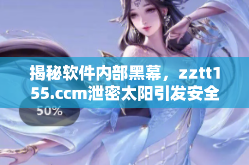 揭秘軟件內(nèi)部黑幕，zztt155.ccm泄密太陽(yáng)引發(fā)安全疑慮