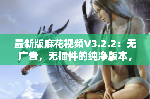 最新版麻花視頻V3.2.2：無廣告，無插件的純凈版本，輕松暢享影視娛樂！