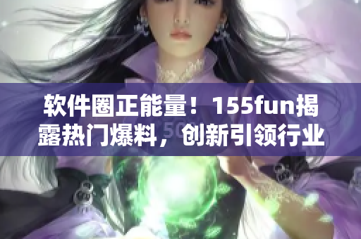 軟件圈正能量！155fun揭露熱門爆料，創(chuàng)新引領(lǐng)行業(yè)風向