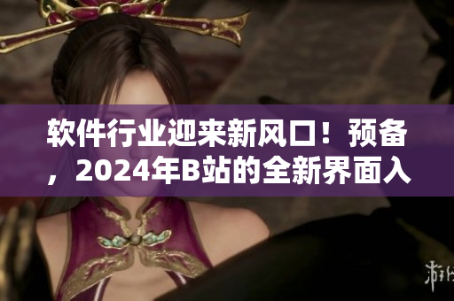 軟件行業(yè)迎來(lái)新風(fēng)口！預(yù)備，2024年B站的全新界面入口已上線！