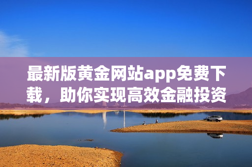 最新版黃金網(wǎng)站app免費下載，助你實現(xiàn)高效金融投資之旅