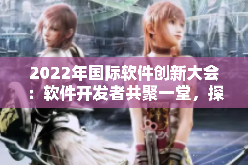 2022年國際軟件創(chuàng)新大會：軟件開發(fā)者共聚一堂，探討未來技術發(fā)展方向