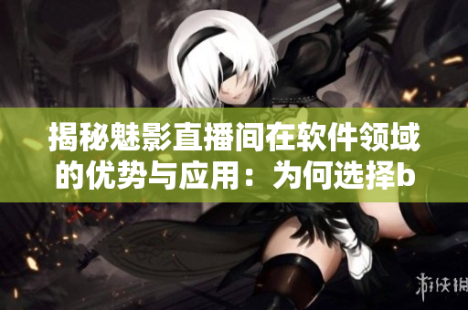 揭秘魅影直播間在軟件領域的優(yōu)勢與應用：為何選擇b站直播是正解？