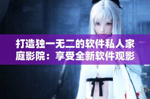 打造獨(dú)一無(wú)二的軟件私人家庭影院：享受全新軟件觀影體驗(yàn)！