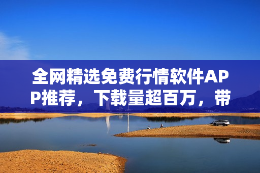 全網(wǎng)精選免費(fèi)行情軟件APP推薦，下載量超百萬，帶你走進(jìn)股市風(fēng)云
