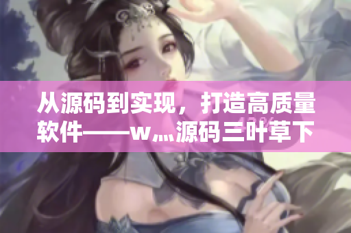 從源碼到實(shí)現(xiàn)，打造高質(zhì)量軟件——w灬源碼三葉草下載讓你事半功倍