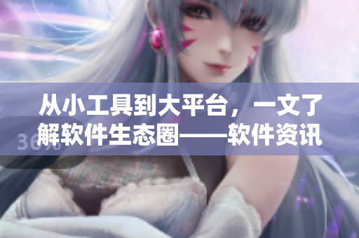 從小工具到大平臺(tái)，一文了解軟件生態(tài)圈——軟件資訊分享網(wǎng)站推薦