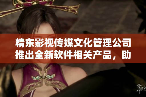精東影視傳媒文化管理公司推出全新軟件相關(guān)產(chǎn)品，助力軟件產(chǎn)業(yè)發(fā)展