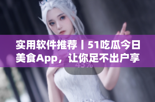 實用軟件推薦丨51吃瓜今日美食App，讓你足不出戶享受美味佳肴