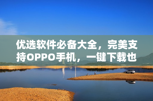 優(yōu)選軟件必備大全，完美支持OPPO手機(jī)，一鍵下載也很快！