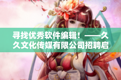 尋找優(yōu)秀軟件編輯！——久久文化傳媒有限公司招聘啟事