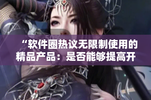 “軟件圈熱議無限制使用的精品產(chǎn)品：是否能夠提高開發(fā)效率？”