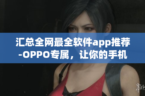 匯總?cè)W(wǎng)最全軟件app推薦-OPPO專屬，讓你的手機更有效率！