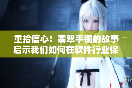 重拾信心！翡翠手鐲的故事啟示我們?nèi)绾卧谲浖袠I(yè)保持正能量