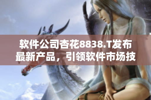 軟件公司杏花8838.T發(fā)布最新產(chǎn)品，引領(lǐng)軟件市場技術(shù)風(fēng)潮