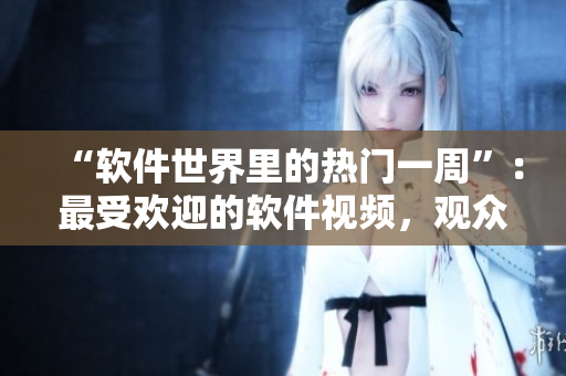 “軟件世界里的熱門一周”：最受歡迎的軟件視頻，觀眾人數(shù)驚人！