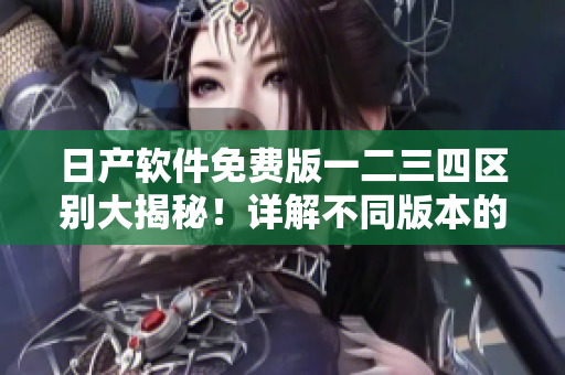 日產(chǎn)軟件免費(fèi)版一二三四區(qū)別大揭秘！詳解不同版本的功能和應(yīng)用場景