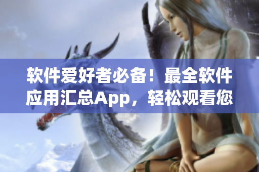 軟件愛好者必備！最全軟件應用匯總App，輕松觀看您所需的數(shù)千個軟件！