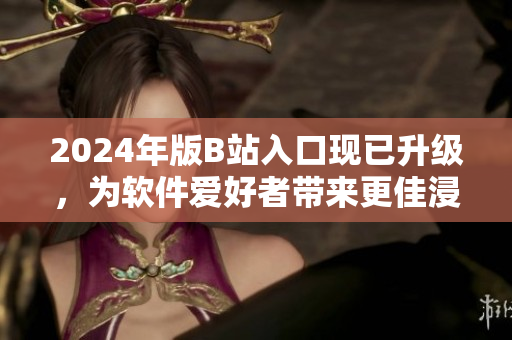 2024年版B站入口現(xiàn)已升級，為軟件愛好者帶來更佳浸入式瀏覽體驗！