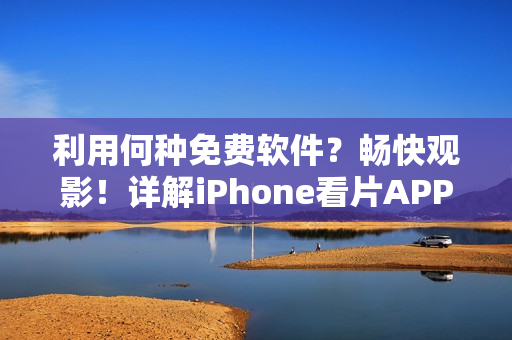 利用何種免費(fèi)軟件？暢快觀影！詳解iPhone看片APP