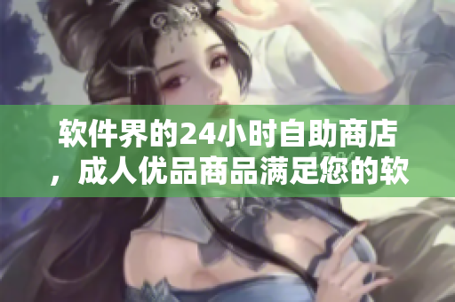 軟件界的24小時(shí)自助商店，成人優(yōu)品商品滿(mǎn)足您的軟件需求