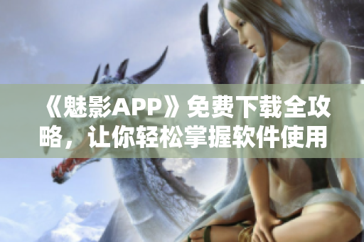 《魅影APP》免費下載全攻略，讓你輕松掌握軟件使用技巧！