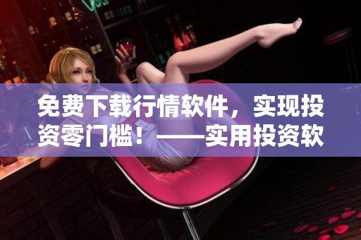 免費(fèi)下載行情軟件，實(shí)現(xiàn)投資零門檻！——實(shí)用投資軟件下載網(wǎng)站免費(fèi)提供