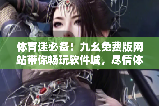 體育迷必備！九幺免費(fèi)版網(wǎng)站帶你暢玩軟件城，盡情體驗(yàn)最新軟件