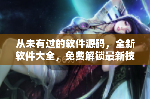 從未有過(guò)的軟件源碼，全新軟件大全，免費(fèi)解鎖最新技術(shù)，暢享軟件魅力