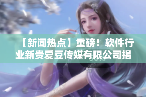 【新聞熱點(diǎn)】重磅！軟件行業(yè)新貴愛豆傳媒有限公司揭牌成立！