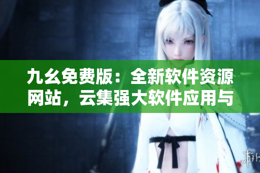 九幺免費(fèi)版：全新軟件資源網(wǎng)站，云集強(qiáng)大軟件應(yīng)用與最新技術(shù)資訊