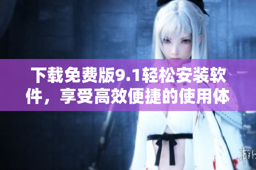 下載免費版9.1輕松安裝軟件，享受高效便捷的使用體驗！