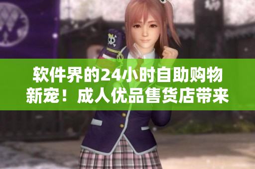 軟件界的24小時(shí)自助購(gòu)物新寵！成人優(yōu)品售貨店帶來(lái)令人驚喜的軟件商品選擇